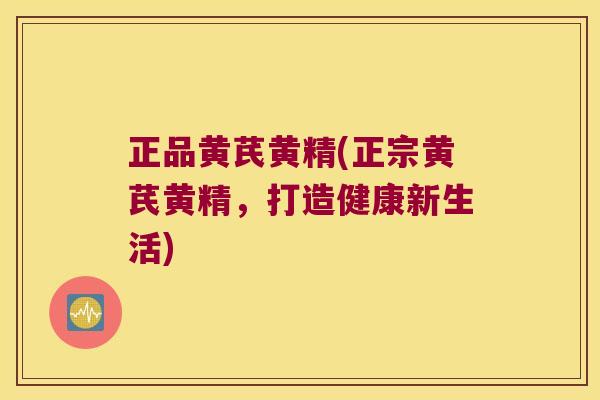正品黄芪黄精(正宗黄芪黄精，打造健康新生活)