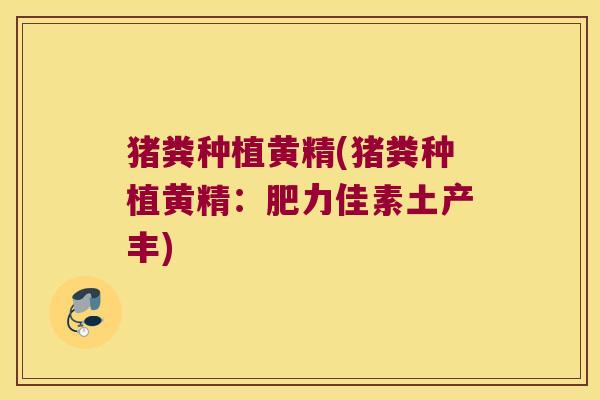 猪粪种植黄精(猪粪种植黄精：肥力佳素土产丰)