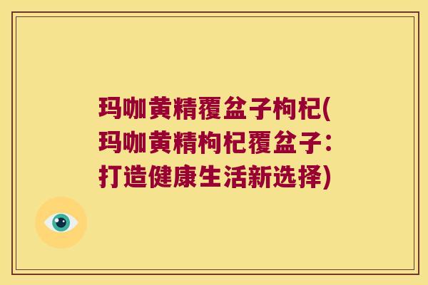 玛咖黄精覆盆子枸杞(玛咖黄精枸杞覆盆子:打造健康生活新选择) 玛咖黄精覆盆子枸杞(玛咖黄精枸杞覆盆子:打造健康生活新选择)