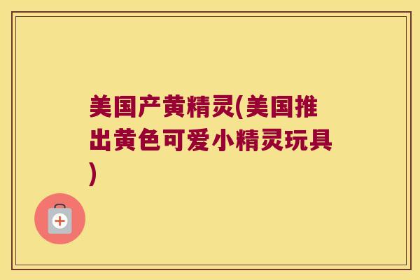 美国产黄精灵(美国推出黄色可爱小精灵玩具) 美国产黄精灵(美国推出黄色可爱小精灵玩具)