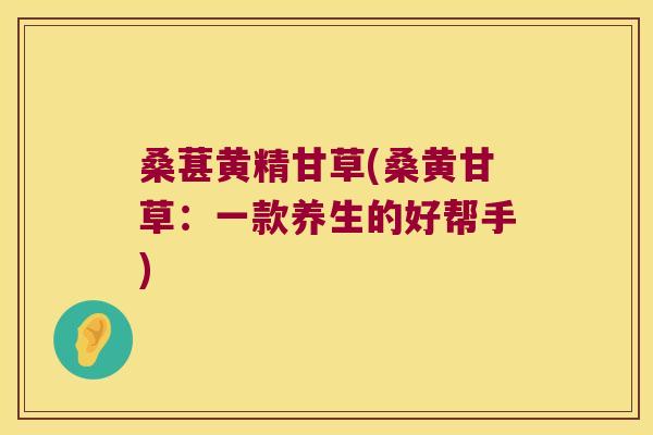 桑葚黄精甘草(桑黄甘草：一款养生的好帮手)