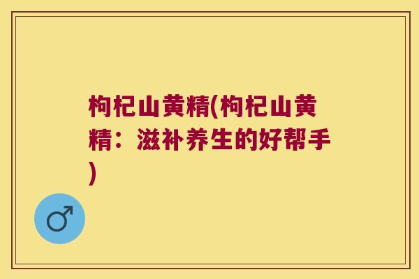 枸杞山黄精(枸杞山黄精:滋补养生的好帮手) 枸杞山黄精(枸杞山黄精:滋补养生的好帮手)