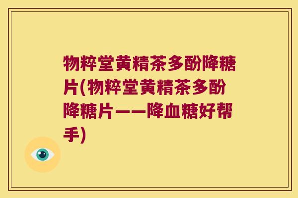 物粹堂黄精茶多酚降糖片(物粹堂黄精茶多酚降糖片——降好帮手) 物粹堂黄精茶多酚降糖片(物粹堂黄精茶多酚降糖片——降好帮手)