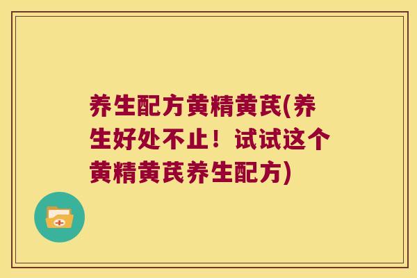 养生配方黄精黄芪(养生好处不止！试试这个黄精黄芪养生配方)