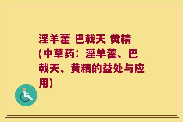 淫羊藿 巴戟天 黄精(中草药:淫羊藿、巴戟天、黄精的益处与应用) 淫羊藿 巴戟天 黄精(中草药:淫羊藿、巴戟天、黄精的益处与应用)