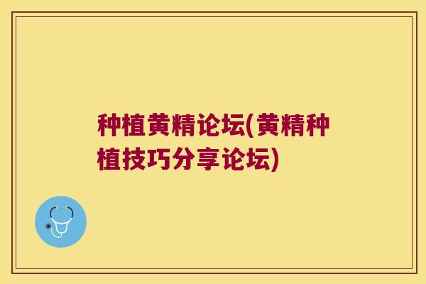 种植黄精论坛(黄精种植技巧分享论坛)