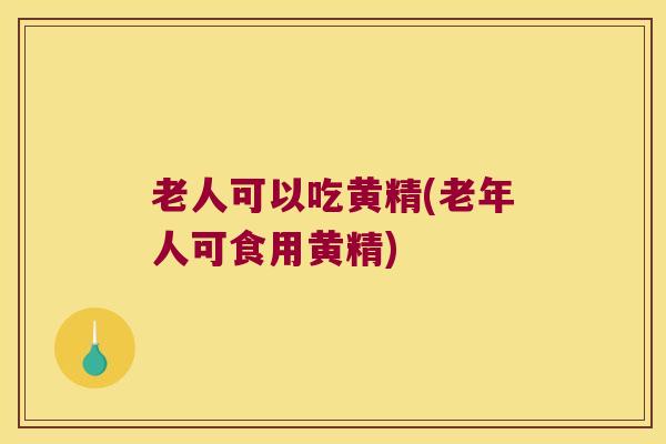 老人可以吃黄精(老年人可食用黄精)
