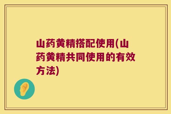 山药黄精搭配使用(山药黄精共同使用的有效方法)