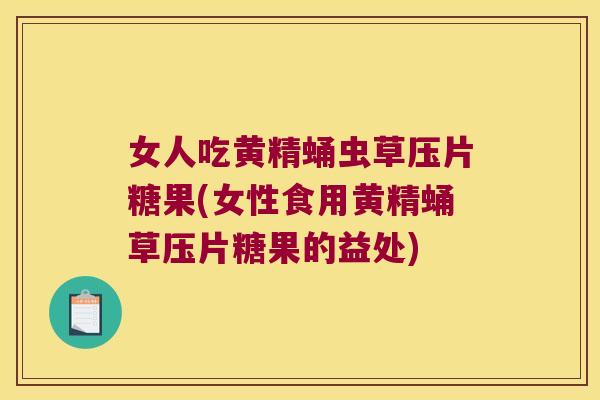 女人吃黄精蛹虫草压片糖果(女性食用黄精蛹草压片糖果的益处)