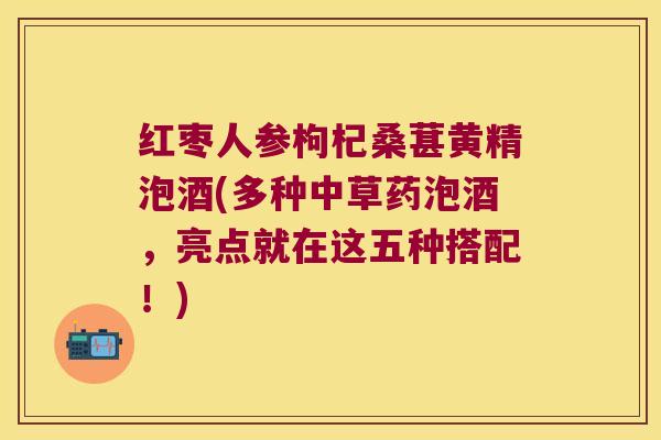 红枣人参枸杞桑葚黄精泡酒(多种中草药泡酒,亮点就在这五种搭配!) 红枣人参枸杞桑葚黄精泡酒(多种中草药泡酒,亮点就在这五种搭配!)
