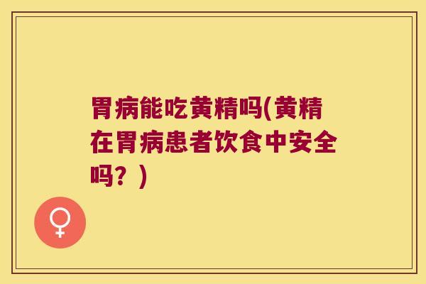 胃能吃黄精吗(黄精在胃患者饮食中安全吗？)