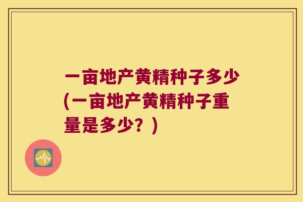 一亩地产黄精种子多少(一亩地产黄精种子重量是多少?) 一亩地产黄精种子多少(一亩地产黄精种子重量是多少?)