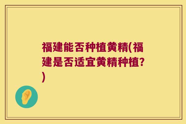 福建能否种植黄精(福建是否适宜黄精种植？)