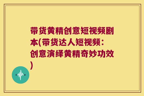带货黄精创意短视频剧本(带货达人短视频：创意演绎黄精奇妙功效)