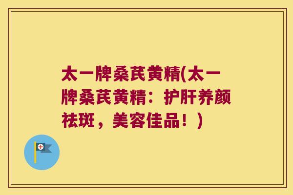 太一牌桑芪黄精(太一牌桑芪黄精：养颜祛斑，美容佳品！)