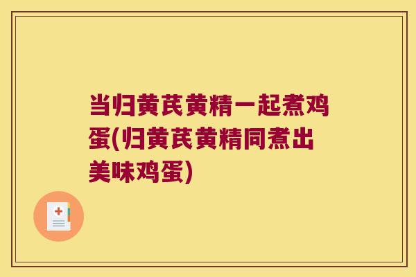 当归黄芪黄精一起煮鸡蛋(归黄芪黄精同煮出美味鸡蛋)