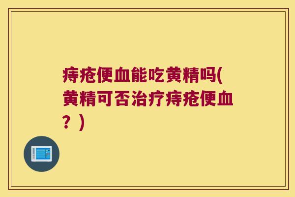 痔疮便能吃黄精吗(黄精可否痔疮便?) 痔疮便能吃黄精吗(黄精可否痔疮便?)