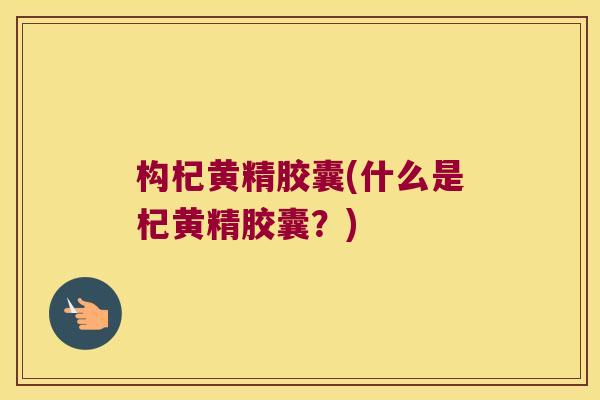 构杞黄精胶囊(什么是杞黄精胶囊？)