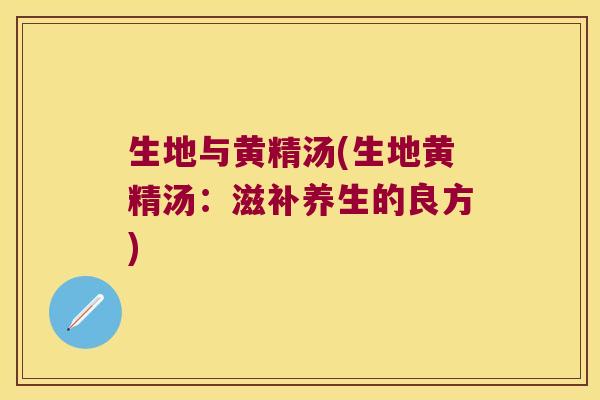 生地与黄精汤(生地黄精汤：滋补养生的良方)