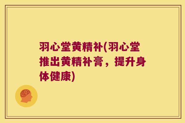 羽心堂黄精补(羽心堂推出黄精补膏，提升身体健康)