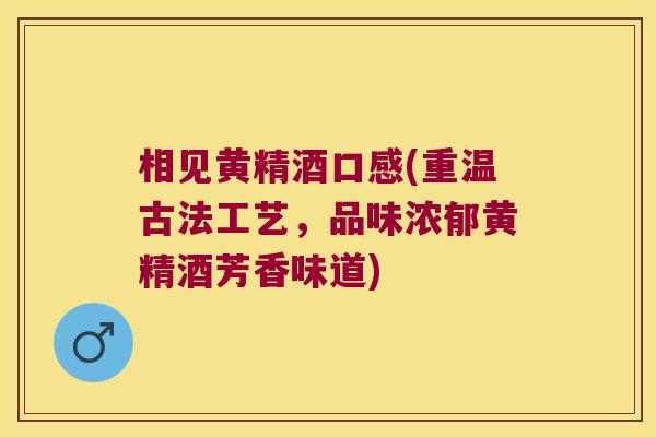 相见黄精酒口感(重温古法工艺，品味浓郁黄精酒芳香味道)