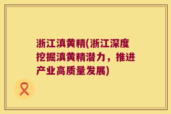 浙江滇黄精(浙江深度挖掘滇黄精潜力,推进产业高质量发展) 浙江滇黄精(浙江深度挖掘滇黄精潜力,推进产业高质量发展)