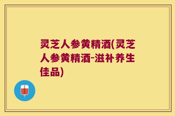 灵芝人参黄精酒(灵芝人参黄精酒-滋补养生佳品) 灵芝人参黄精酒(灵芝人参黄精酒-滋补养生佳品)