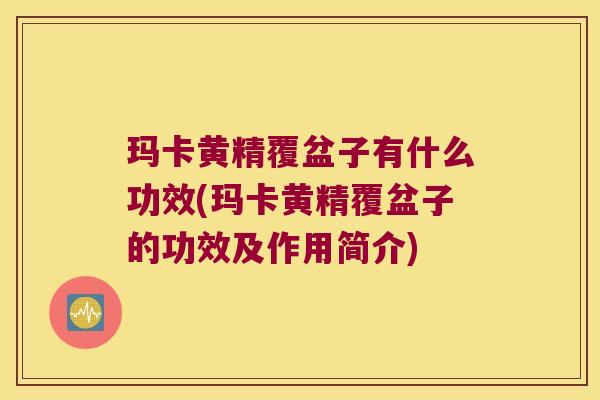 玛卡黄精覆盆子有什么功效(玛卡黄精覆盆子的功效及作用简介) 玛卡黄精覆盆子有什么功效(玛卡黄精覆盆子的功效及作用简介)