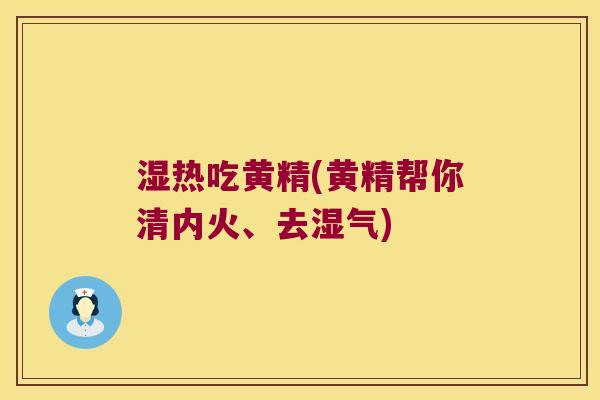 湿热吃黄精(黄精帮你清内火、去湿气)