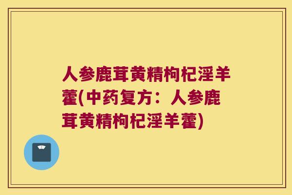 人参鹿茸黄精枸杞淫羊藿(复方:人参鹿茸黄精枸杞淫羊藿) 人参鹿茸黄精枸杞淫羊藿(复方:人参鹿茸黄精枸杞淫羊藿)