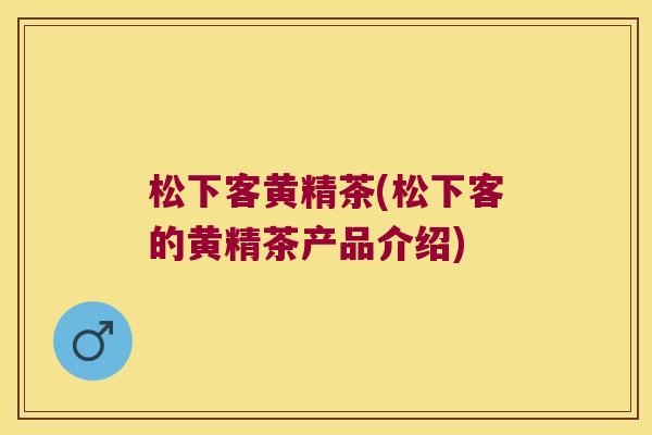 松下客黄精茶(松下客的黄精茶产品介绍) 松下客黄精茶(松下客的黄精茶产品介绍)