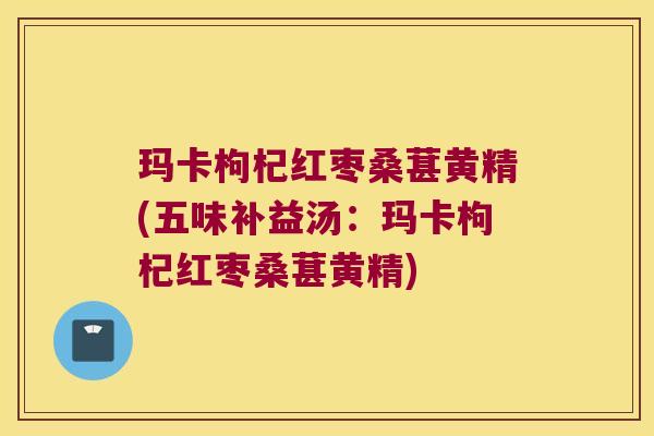 玛卡枸杞红枣桑葚黄精(五味补益汤：玛卡枸杞红枣桑葚黄精)