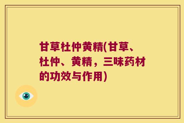 甘草杜仲黄精(甘草、杜仲、黄精，三味药材的功效与作用)
