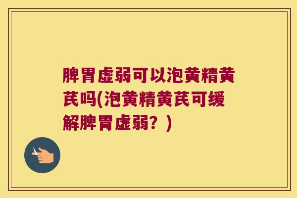 脾胃虚弱可以泡黄精黄芪吗(泡黄精黄芪可缓解脾胃虚弱？)