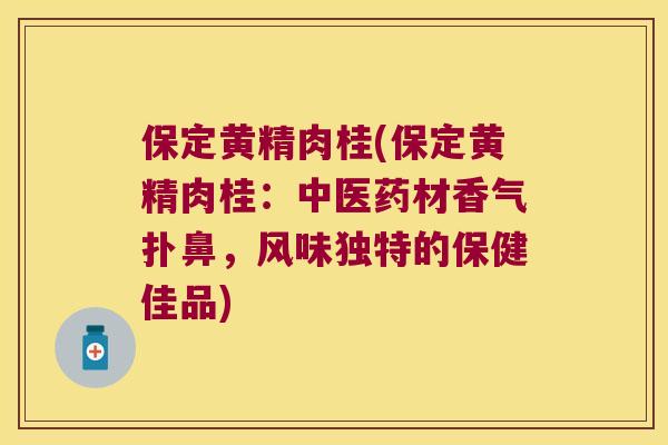 保定黄精肉桂(保定黄精肉桂:中医药材香气扑鼻,风味独特的保健佳品) 保定黄精肉桂(保定黄精肉桂:中医药材香气扑鼻,风味独特的保健佳品)