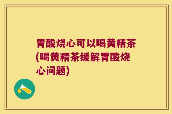 胃酸烧心可以喝黄精茶(喝黄精茶缓解胃酸烧心问题)