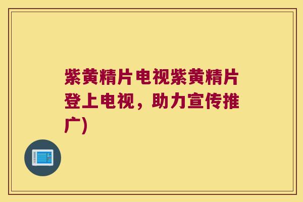 紫黄精片电视紫黄精片登上电视,助力宣传推广) 紫黄精片电视紫黄精片登上电视,助力宣传推广)