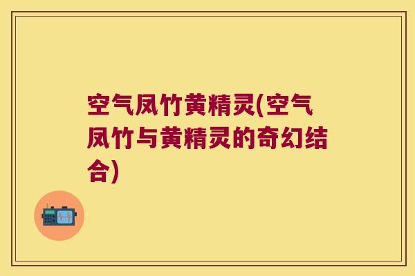 空气凤竹黄精灵(空气凤竹与黄精灵的奇幻结合)