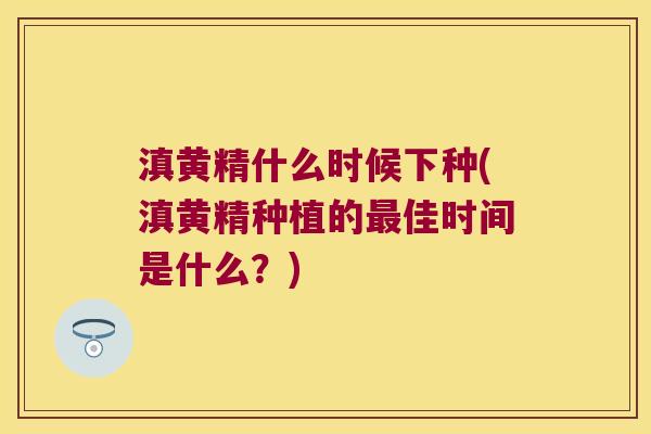 滇黄精什么时候下种(滇黄精种植的佳时间是什么?) 滇黄精什么时候下种(滇黄精种植的佳时间是什么?)