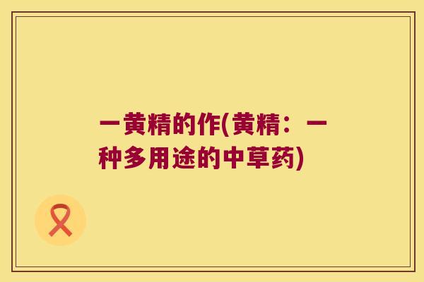 一黄精的作(黄精:一种多用途的中草药) 一黄精的作(黄精:一种多用途的中草药)