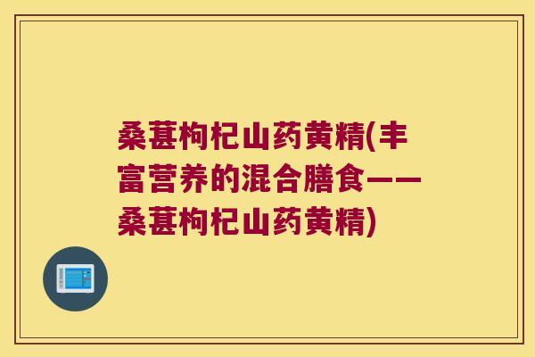 桑葚枸杞山药黄精(丰富营养的混合膳食——桑葚枸杞山药黄精)