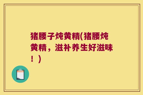 猪腰子炖黄精(猪腰炖黄精，滋补养生好滋味！)