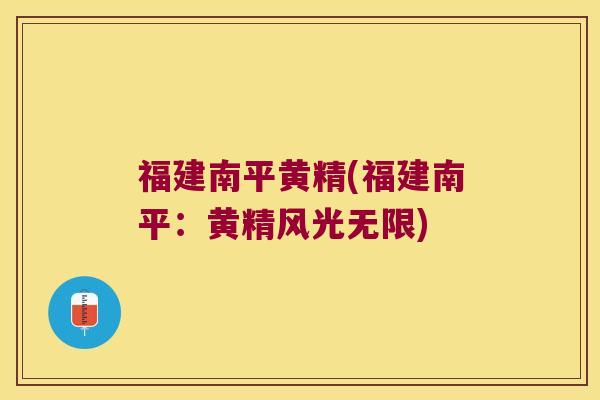福建南平黄精(福建南平:黄精风光无限) 福建南平黄精(福建南平:黄精风光无限)