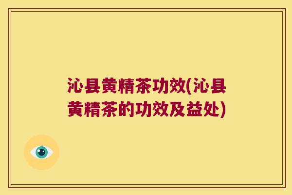 沁县黄精茶功效(沁县黄精茶的功效及益处)