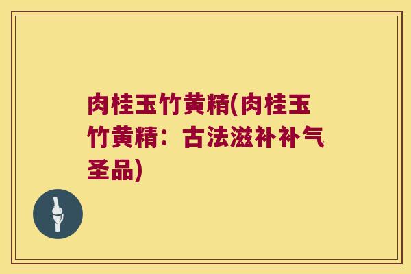 肉桂玉竹黄精(肉桂玉竹黄精:古法滋补圣品) 肉桂玉竹黄精(肉桂玉竹黄精:古法滋补圣品)