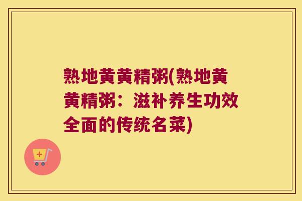熟地黄黄精粥(熟地黄黄精粥:滋补养生功效全面的传统名菜) 熟地黄黄精粥(熟地黄黄精粥:滋补养生功效全面的传统名菜)