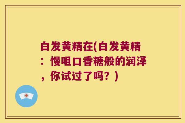 白发黄精在(白发黄精：慢咀口香糖般的润泽，你试过了吗？)