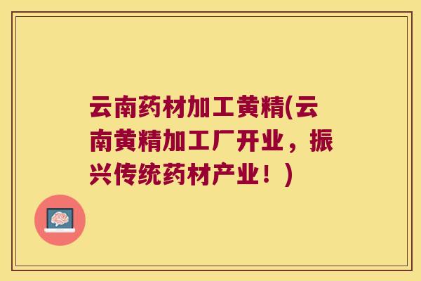 云南药材加工黄精(云南黄精加工厂开业，振兴传统药材产业！)