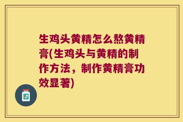 生鸡头黄精怎么熬黄精膏(生鸡头与黄精的制作方法，制作黄精膏功效显著)