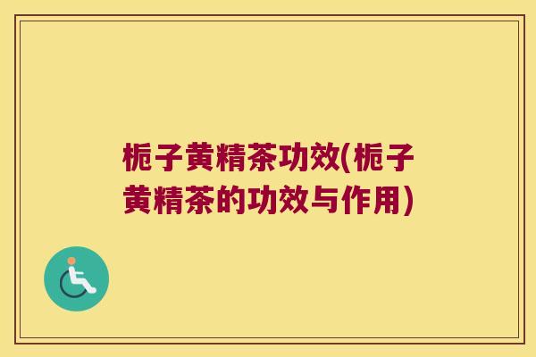 栀子黄精茶功效(栀子黄精茶的功效与作用)